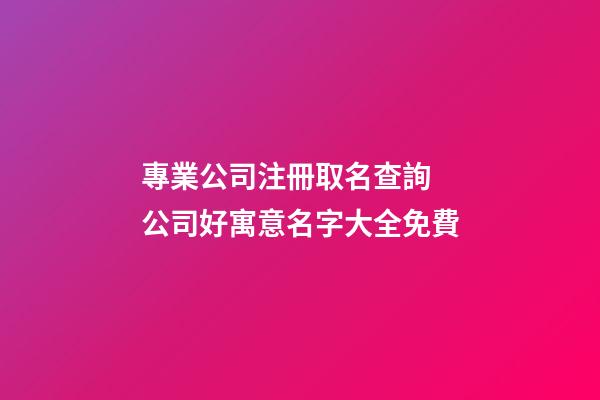 專業公司注冊取名查詢 公司好寓意名字大全免費-第1張-公司起名-玄機派